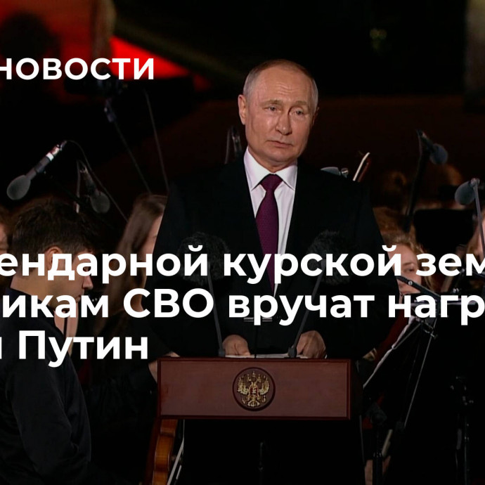 На легендарной курской земле участникам СВО вручат награды, заявил Путин