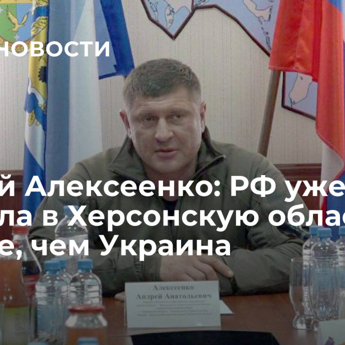 Андрей Алексеенко: РФ уже вложила в Херсонскую область больше, чем Украина