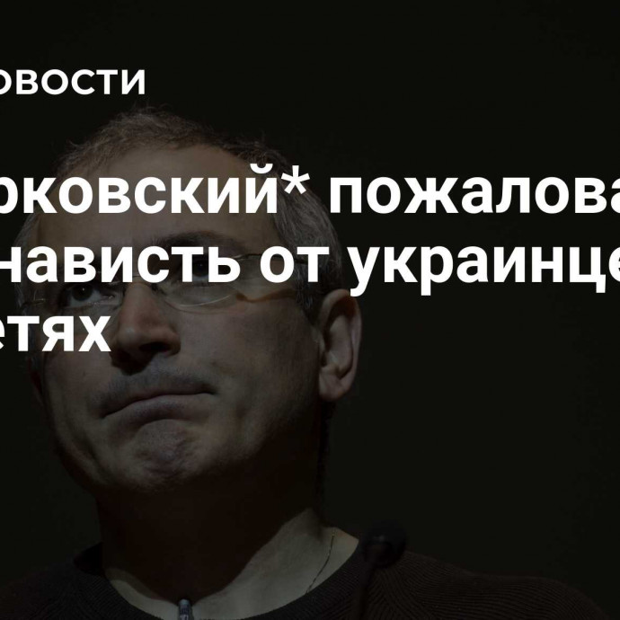 Ходорковский* пожаловался на ненависть от украинцев в соцсетях
