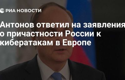 Антонов ответил на заявления о причастности России к кибератакам в Европе