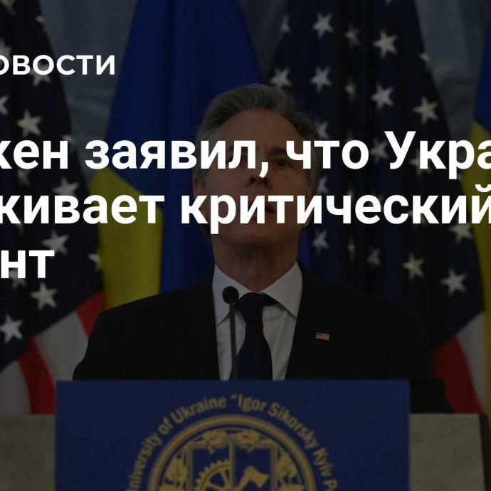 Блинкен заявил, что Украина переживает критический момент