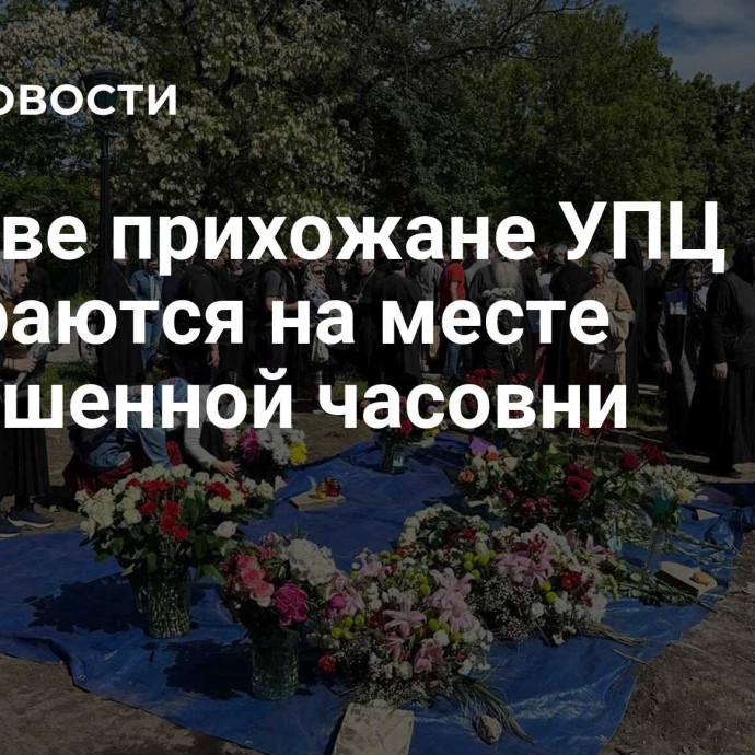 В Киеве прихожане УПЦ собираются на месте разрушенной часовни