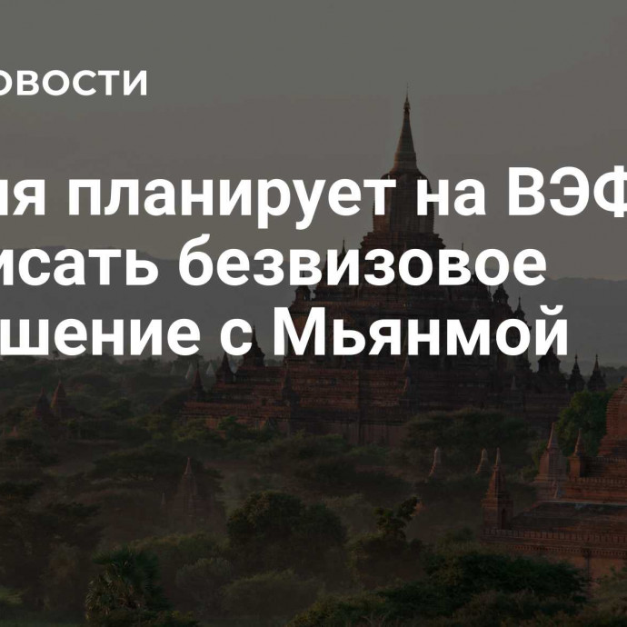 Россия планирует на ВЭФ подписать безвизовое соглашение с Мьянмой