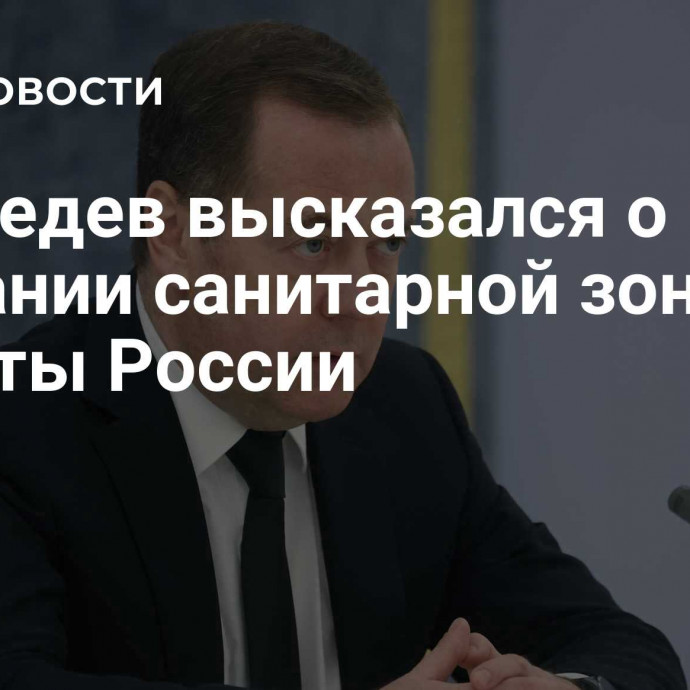 Медведев высказался о создании санитарной зоны для защиты России