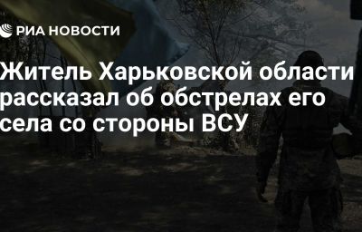 Житель Харьковской области рассказал об обстрелах его села со стороны ВСУ